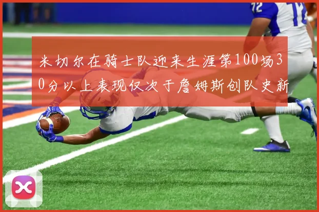 米切尔在骑士队迎来生涯第100场30分以上表现仅次于詹姆斯创队史新纪录