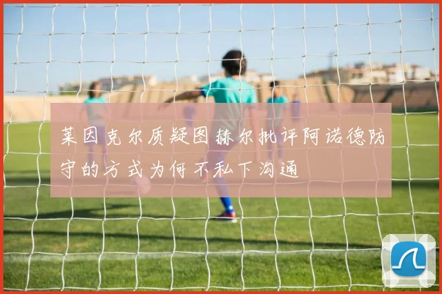 莱因克尔质疑图赫尔批评阿诺德防守的方式为何不私下沟通