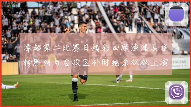 漳超第二比赛日精彩回顾漳浦县逆转胜利与台投区补时绝杀双双上演