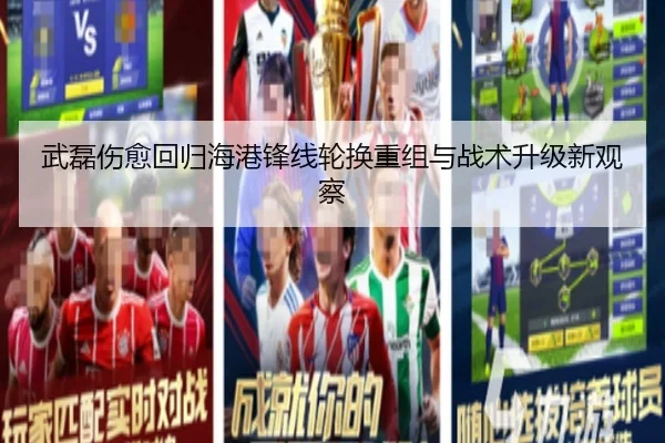 武磊伤愈回归海港锋线轮换重组与战术升级新观察