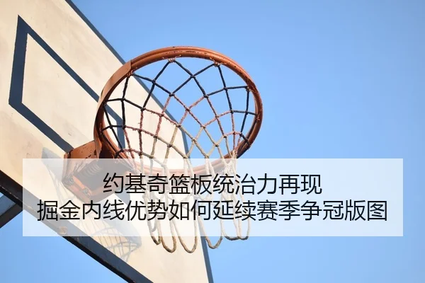 约基奇篮板统治力再现 掘金内线优势如何延续赛季争冠版图