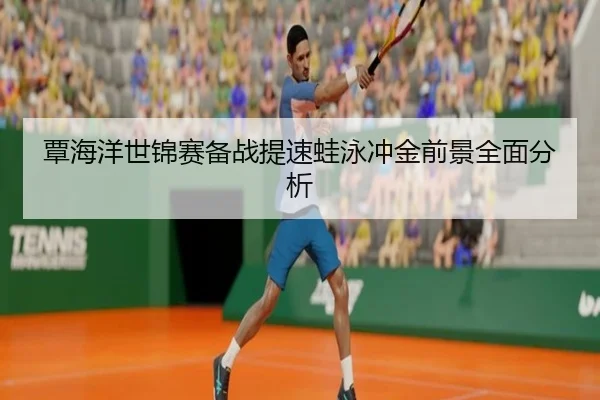 覃海洋世锦赛备战提速蛙泳冲金前景全面分析