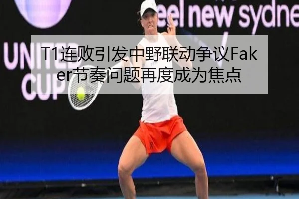 T1连败引发中野联动争议Faker节奏问题再度成为焦点