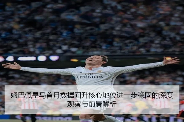 姆巴佩皇马首月数据回升核心地位进一步稳固的深度观察与前景解析
