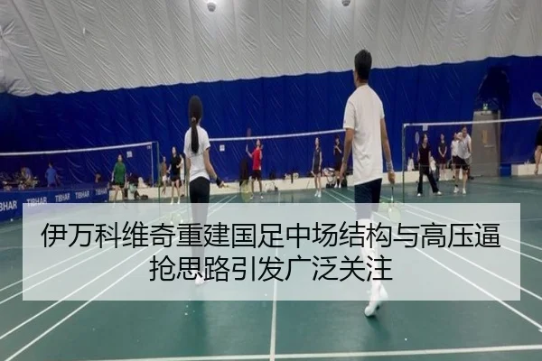 伊万科维奇重建国足中场结构与高压逼抢思路引发广泛关注
