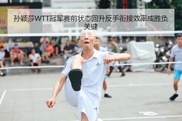 孙颖莎WTT冠军赛前状态回升反手衔接效率成胜负关键